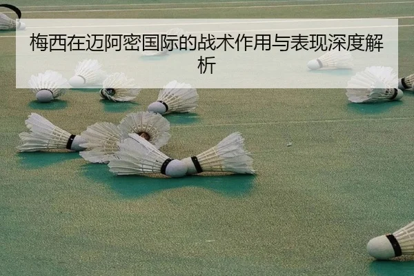 梅西在迈阿密国际的战术作用与表现深度解析